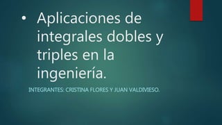 • Aplicaciones de
integrales dobles y
triples en la
ingeniería.
INTEGRANTES: CRISTINA FLORES Y JUAN VALDIVIESO.
 