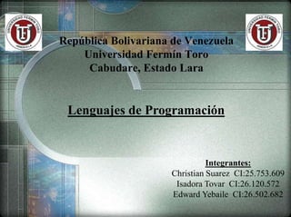 República Bolivariana de Venezuela
Universidad Fermín Toro
Cabudare, Estado Lara
Lenguajes de Programación
Integrantes:
Christian Suarez CI:25.753.609
Isadora Tovar CI:26.120.572
Edward Yebaile CI:26.502.682
 