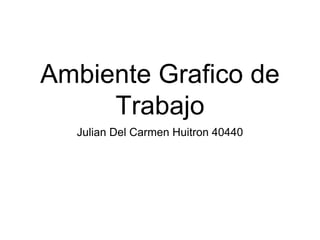 Ambiente Grafico de
Trabajo
Julian Del Carmen Huitron 40440
 