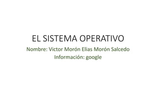 EL SISTEMA OPERATIVO
Nombre: Victor Morón Elias Morón Salcedo
Información: google
 