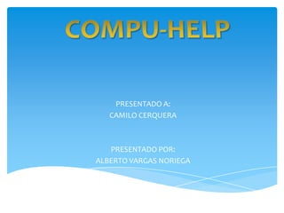 COMPU-HELP PRESENTADO A: CAMILO CERQUERA PRESENTADO POR: ALBERTO VARGAS NORIEGA 