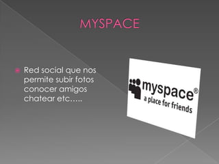 MYSPACERed social que nos permite subir fotos conocer amigos chatear etc…..