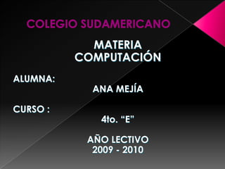 COLEGIO SUDAMERICANO MATERIA COMPUTACIÓN ALUMNA: ANA MEJÍA CURSO : 4to. “E” AÑO LECTIVO 2009 - 2010 