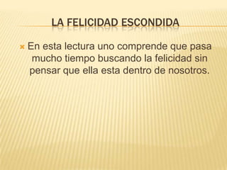 LA FELICIDAD ESCONDIDA

   En esta lectura uno comprende que pasa
     mucho tiempo buscando la felicidad sin
    pensar que ella esta dentro de nosotros.
 