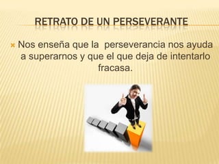 RETRATO DE UN PERSEVERANTE

   Nos enseña que la perseverancia nos ayuda
    a superarnos y que el que deja de intentarlo
                     fracasa.
 