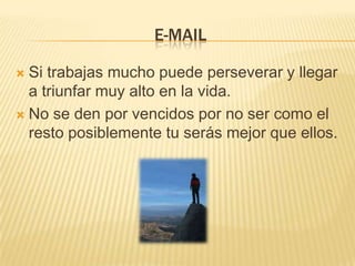 E-MAIL

 Si trabajas mucho puede perseverar y llegar
  a triunfar muy alto en la vida.
 No se den por vencidos por no ser como el
  resto posiblemente tu serás mejor que ellos.
 