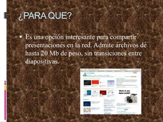 ¿PARA QUE?Es una opción interesante para compartir presentaciones en la red. Admite archivos de hasta 20 Mb de peso, sin transiciones entre diapositivas.