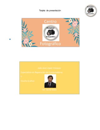 Tarjeta de presentación
Centro
Fotográfico
Julio José López Vázquez
Especialista en Reparación de Computadoras
Y
Diseño Gráfico
Tel: 5678-9640
 