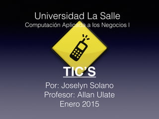 TIC’S
Por: Joselyn Solano
Profesor: Allan Ulate
Enero 2015
Universidad La Salle
Computación Aplicada a los Negocios l
 