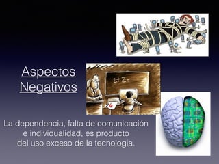 Aspectos
Negativos
La dependencia, falta de comunicación
e individualidad, es producto
del uso exceso de la tecnologia.
 