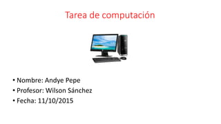 Tarea de computación
• Nombre: Andye Pepe
• Profesor: Wilson Sánchez
• Fecha: 11/10/2015
 