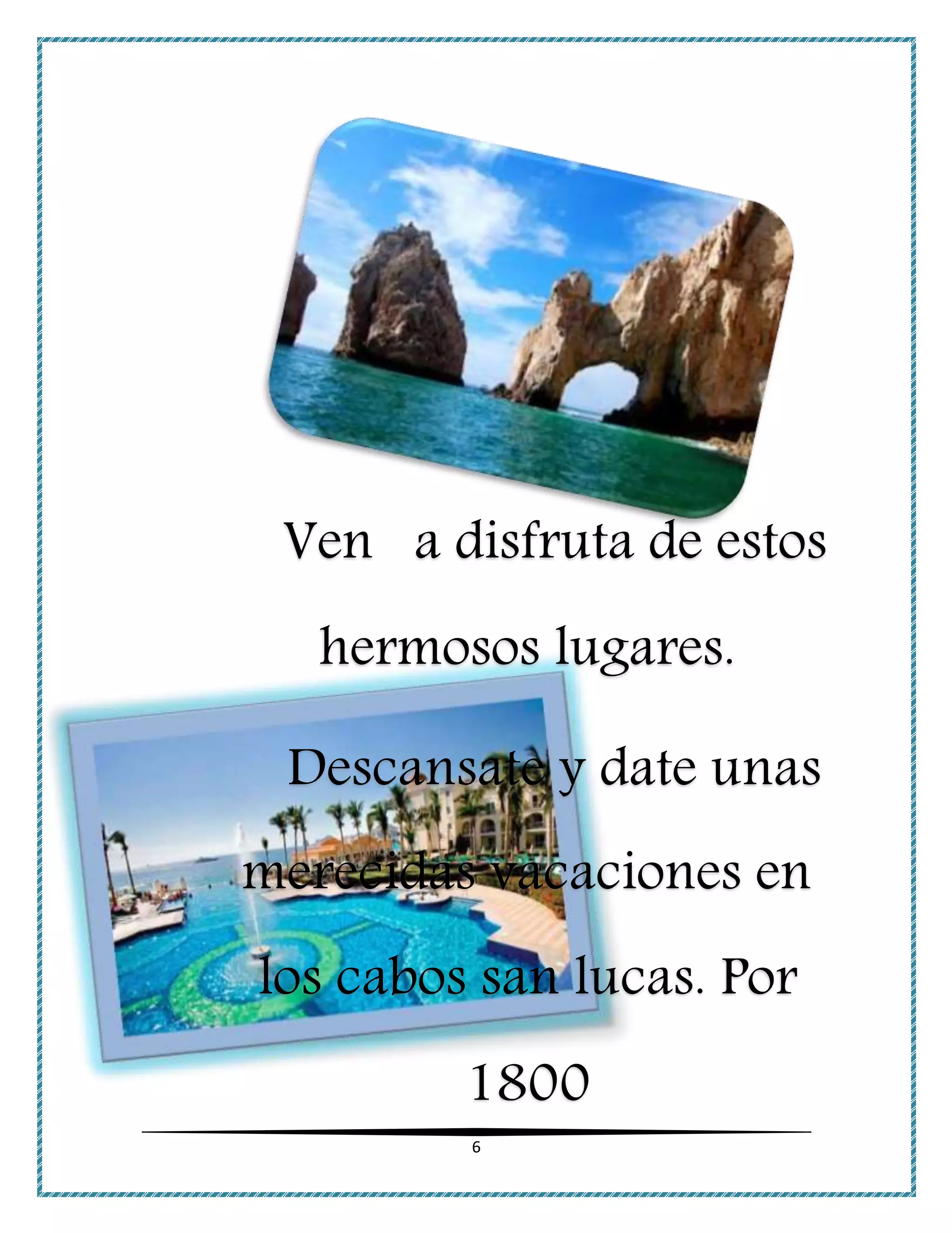 6
Ven a disfruta de estos
hermosos lugares.
Descansate y date unas
merecidas vacaciones en
los cabos san lucas. Por
1800