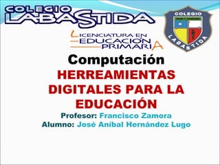 Computación
  HERREAMIENTAS
 DIGITALES PARA LA
     EDUCACIÓN
    Profesor: Francisco Zamora
Alumno: José Aníbal Hernández Lugo
 
