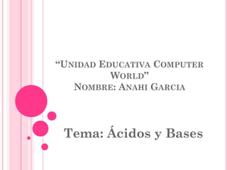“UNIDAD EDUCATIVA COMPUTER
WORLD”
NOMBRE: ANAHI GARCIA
Tema: Ácidos y Bases
 