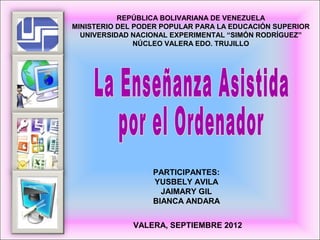 REPÚBLICA BOLIVARIANA DE VENEZUELA
MINISTERIO DEL PODER POPULAR PARA LA EDUCACIÓN SUPERIOR
  UNIVERSIDAD NACIONAL EXPERIMENTAL “SIMÓN RODRÍGUEZ”
               NÚCLEO VALERA EDO. TRUJILLO




                  PARTICIPANTES:
                  YUSBELY AVILA
                    JAIMARY GIL
                  BIANCA ANDARA


              VALERA, SEPTIEMBRE 2012
 
