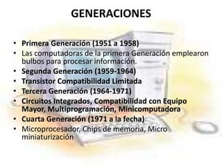 GENERACIONES<br />Primera Generación (1951 a 1958)<br />Las computadoras de la primera Generación emplearon bulbos para pr...