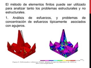 El método de elementos finitos puede ser utilizado
para analizar tanto los problemas estructurales y no
estructurales.
1. Análisis de esfuerzos, y problemas de
concentración de esfuerzos típicamente asociados
con agujeros.
 