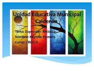 Unidad Educativa Municipal 
Calderón. 
Tema: Expresión Artística 
Nombre: Keyttlin Romero 
Curso: 1°BGU D 
 