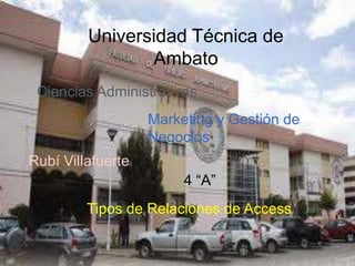 Universidad Técnica de Ambato Ciencias Administrativas Marketing y Gestión de Negocios Rubí Villafuerte 4 “A” Tipos de Relaciones de Access 