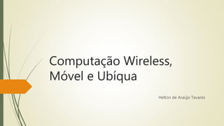 Computação Wireless, 
Móvel e Ubíqua 
Helton de Araújo Tavares 
 