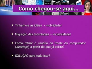 Tinham-se as idéias  - mobilidade! Migração das tecnologias – invisibilidade! Como retirar o usuário da frente do computador ( desktops ) a partir do que já existe? SOLUÇÃO para tudo isso? Como chegou-se aqui... 