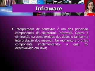 Interpretador de contexto: é um dos principais componentes da plataforma Infraware. Ocorre a diminuição da complexidade dos dados e também a interpretação dos mesmos. No momento é o único componente implementando, o qual foi desenvolvido em Java; Infraware 
