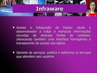 Acesso e Integração de Dados: ajuda o desenvolvedor a tratar e manipula informações oriundas de diversas fontes de contexto, oferecendo também uma interface homogênea e transparente de acesso aos dados. Gerente de serviços: publica e seleciona os serviços que atendem aos usuários Infraware 