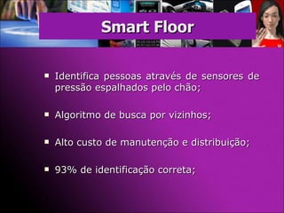 Identifica pessoas através de sensores de pressão espalhados pelo chão; Algoritmo de busca por vizinhos; Alto custo de manutenção e distribuição; 93% de identificação correta; Smart Floor 