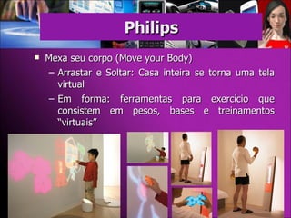 Philips Mexa seu corpo (Move your Body) ‏ Arrastar e Soltar: Casa inteira se torna uma tela virtual Em forma: ferramentas para exercício que consistem em pesos, bases e treinamentos “virtuais” 