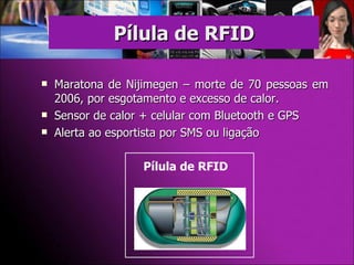 Maratona de Nijimegen – morte de 70 pessoas em  2006, por esgotamento e excesso de calor. Sensor de calor + celular com Bluetooth e GPS Alerta ao esportista por SMS ou ligação Pílula de RFID Pílula de RFID   