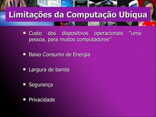 Custo dos dispositivos operacionais “uma pessoa, para muitos computadores” Baixo Consumo de Energia Largura de banda Segurança Privacidade Limitações da Computação Ubíqua 