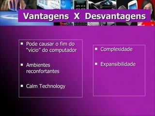 Vantagens  X  Desvantagens Pode causar o fim do “vício” do computador Ambientes reconfortantes Calm Technology Complexidade Expansibilidade 