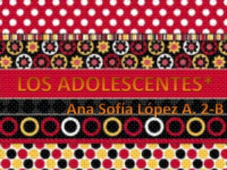 LOS ADOLESCENTES* Ana Sofía López A. 2-B 