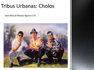 Tribus Urbanas: Cholos
José Manuel Novelo Aguirre 2°D
 