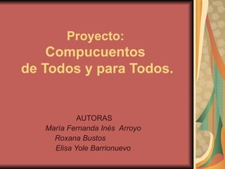 Proyecto:  Compucuentos  de Todos y para Todos. AUTORAS María Fernanda Inés  Arroyo  Roxana Bustos Elisa Yole Barrionuevo 