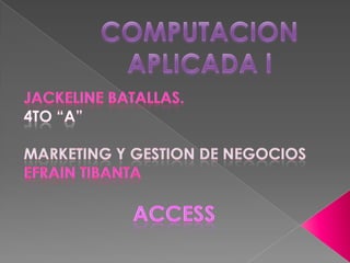 JACKELINE BATALLAS. 4TO “A” MARKETING Y GESTION DE NEGOCIOS EFRAIN TIBANTA Access COMPUTACION APLICADA l 