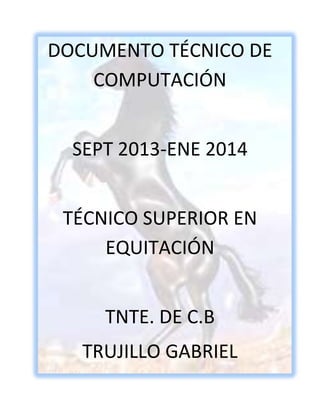 DOCUMENTO TÉCNICO DE
COMPUTACIÓN
SEPT 2013-ENE 2014
TÉCNICO SUPERIOR EN
EQUITACIÓN
TNTE. DE C.B
TRUJILLO GABRIEL

 