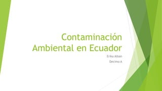 Contaminación
Ambiental en Ecuador
Erika Alban
Decimo A
 