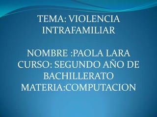 TEMA: VIOLENCIA INTRAFAMILIAR NOMBRE :PAOLA LARA  CURSO: SEGUNDO AÑO DE BACHILLERATO MATERIA:COMPUTACION  