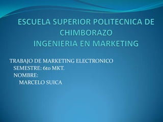 ESCUELA SUPERIOR POLITECNICA DE CHIMBORAZOINGENIERIA EN MARKETING TRABAJO DE MARKETING ELECTRONICO    SEMESTRE: 6to MKT.    NOMBRE:        MARCELO SUICA 