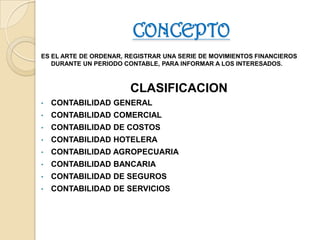 CONCEPTO  ES EL ARTE DE ORDENAR, REGISTRAR UNA SERIE DE MOVIMIENTOS FINANCIEROS DURANTE UN PERIODO CONTABLE, PARA INFORMAR A LOS INTERESADOS.CLASIFICACIONCONTABILIDAD GENERAL