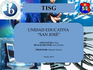TISG
UNIDAD EDUCATIVA
“SAN JOSÈ”
ASIGNATURA: Tisg
REALIZADO POR: Jeicy Gaibor
PROFESOR: Manuel Alvarez
Enero-2014

 