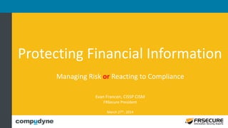 Protecting Financial Information
Managing Risk or Reacting to Compliance
Evan Francen, CISSP CISM
FRSecure President
March 27th, 2014
 
