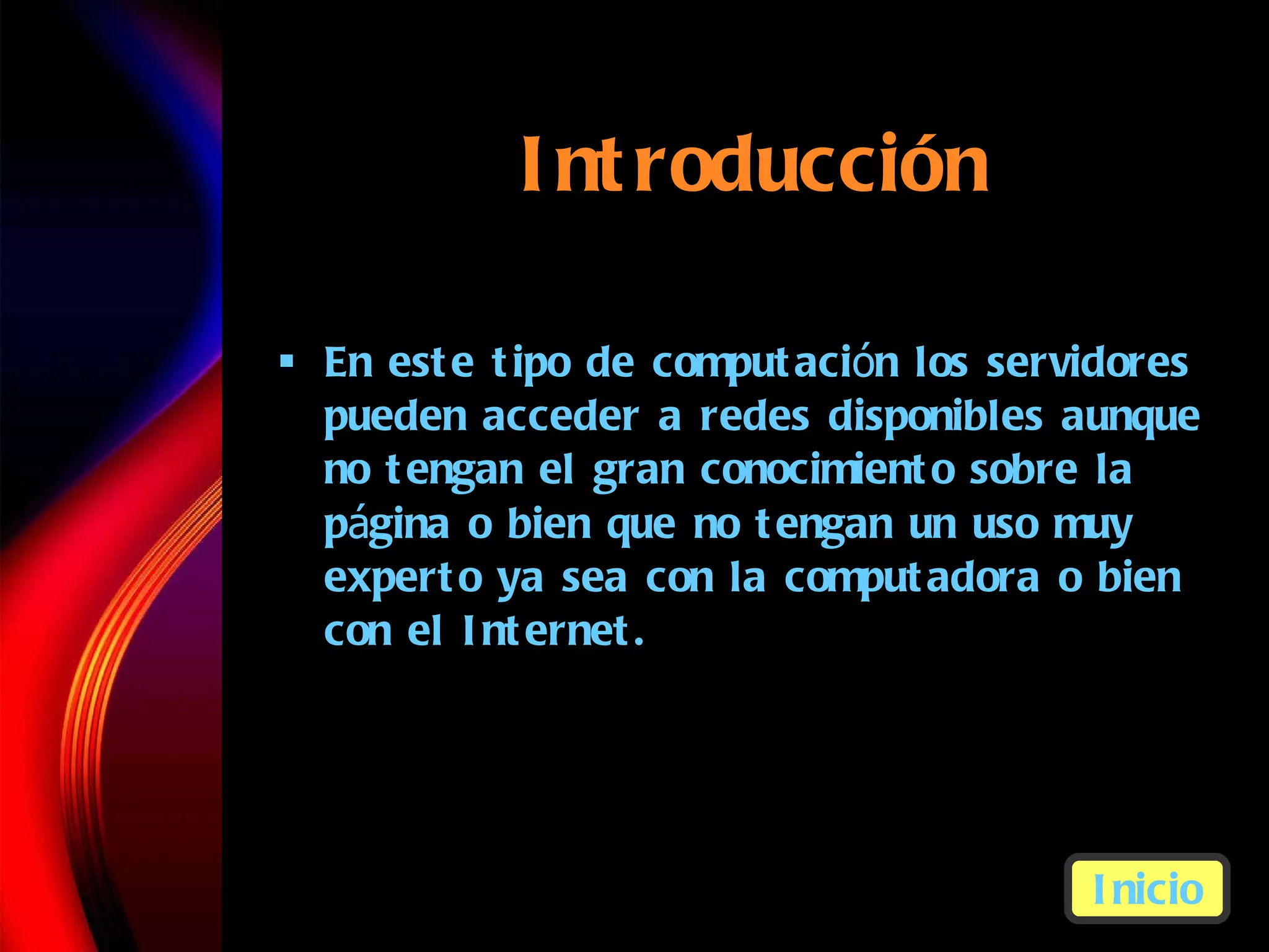 Introducci ón En este tipo de computaci ó n l os servidores pueden acceder a redes disponibles aunque no tengan el gran conocimiento sobre la p á g i na o bien que no tengan un uso muy experto ya sea con la computadora o bien con el Internet. Inicio 