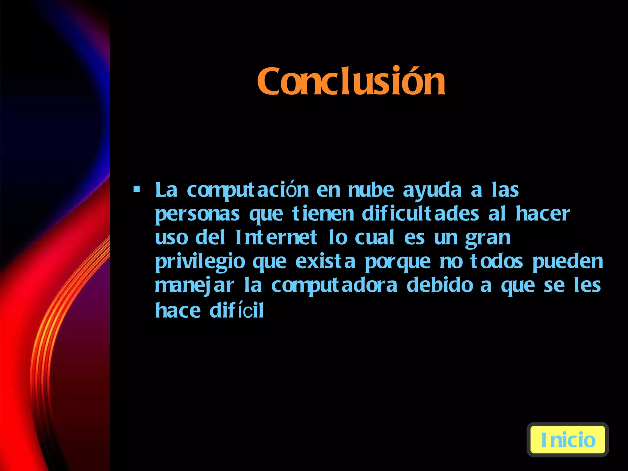 Conclusi ón La computaci ó n  en nube ayuda a las personas que tienen dificultades al hacer uso del Internet lo cual es un gran privilegio que exista porque no todos pueden manejar la computadora debido a que se les hace dif í c il Inicio 
