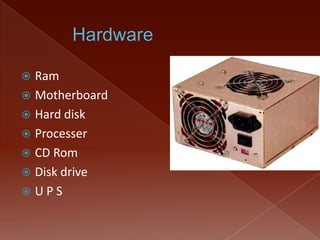 Ram
 Motherboard
 Hard disk
 Processer
 CD Rom
 Disk drive
 UPS


 