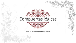 Compuertas lógicas
Por: M. Lizbeth Medina Cuevas
 