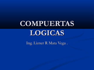 COMPUERTASCOMPUERTAS
LOGICASLOGICAS
Ing. Lizner R Mata Vega .Ing. Lizner R Mata Vega .
 