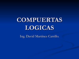 COMPUERTAS LOGICAS Ing. David Martínez Carrillo. 