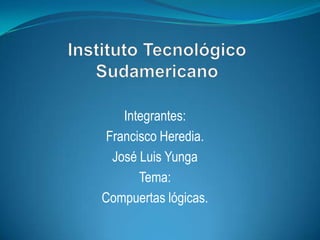 Instituto Tecnológico Sudamericano Integrantes: Francisco Heredia. José Luis Yunga Tema: Compuertas lógicas. 
